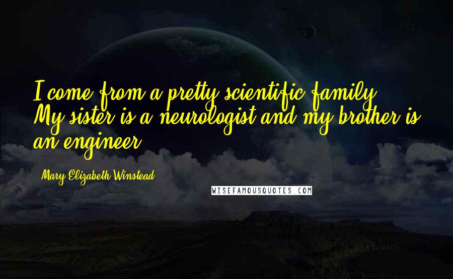 Mary Elizabeth Winstead Quotes: I come from a pretty scientific family. My sister is a neurologist and my brother is an engineer.