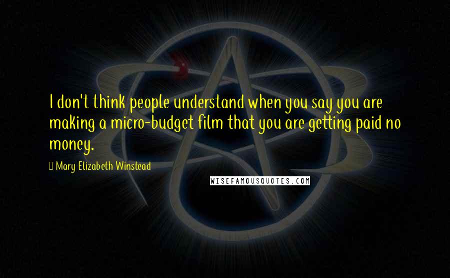 Mary Elizabeth Winstead Quotes: I don't think people understand when you say you are making a micro-budget film that you are getting paid no money.