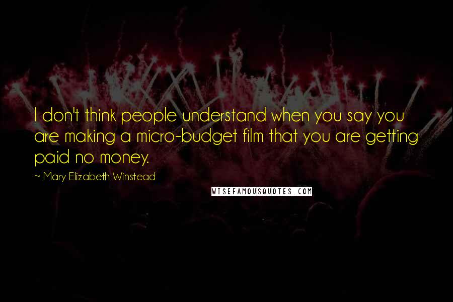 Mary Elizabeth Winstead Quotes: I don't think people understand when you say you are making a micro-budget film that you are getting paid no money.