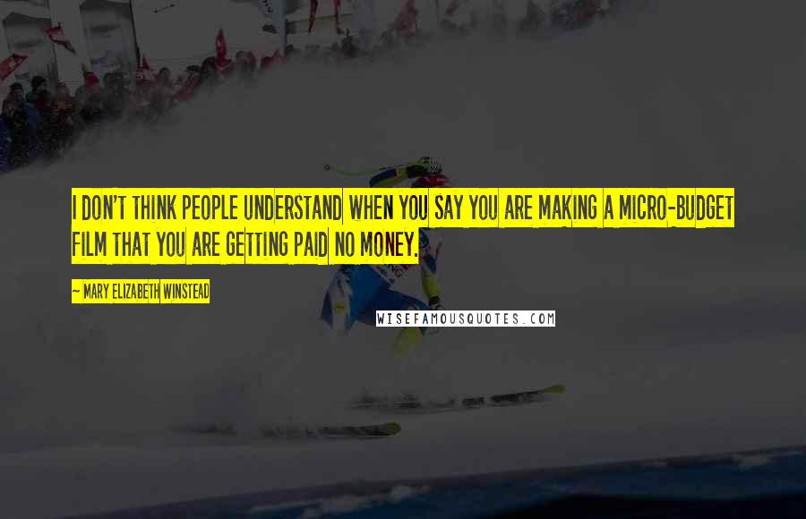 Mary Elizabeth Winstead Quotes: I don't think people understand when you say you are making a micro-budget film that you are getting paid no money.