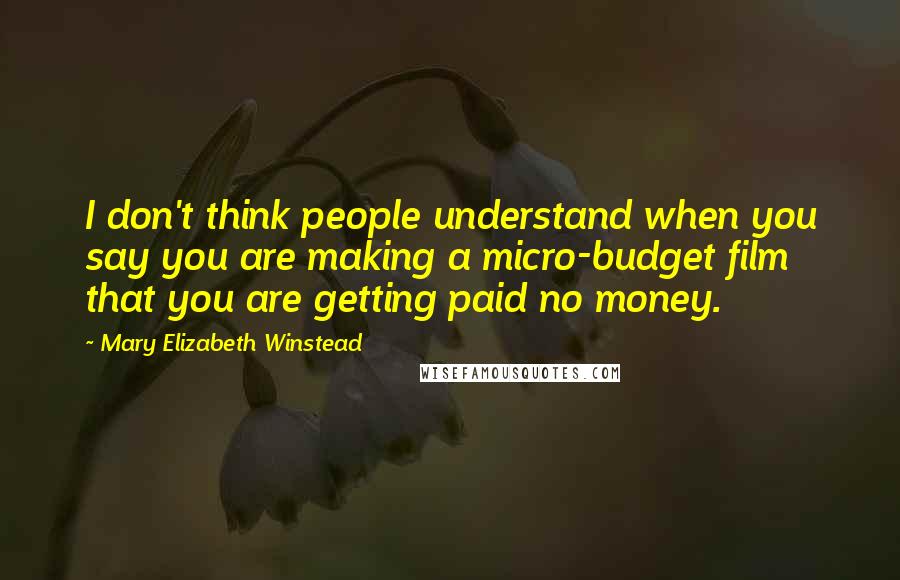 Mary Elizabeth Winstead Quotes: I don't think people understand when you say you are making a micro-budget film that you are getting paid no money.