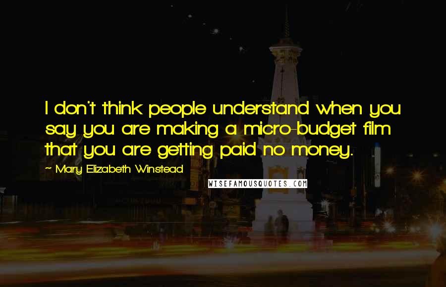 Mary Elizabeth Winstead Quotes: I don't think people understand when you say you are making a micro-budget film that you are getting paid no money.