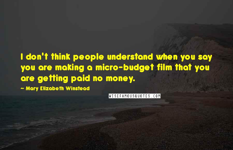 Mary Elizabeth Winstead Quotes: I don't think people understand when you say you are making a micro-budget film that you are getting paid no money.