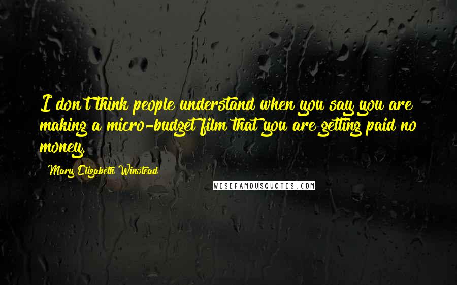 Mary Elizabeth Winstead Quotes: I don't think people understand when you say you are making a micro-budget film that you are getting paid no money.