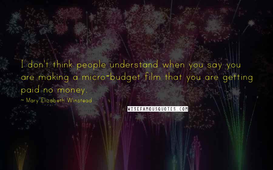 Mary Elizabeth Winstead Quotes: I don't think people understand when you say you are making a micro-budget film that you are getting paid no money.