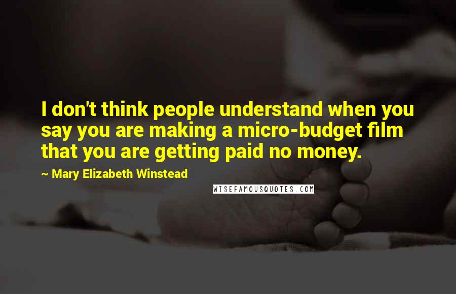 Mary Elizabeth Winstead Quotes: I don't think people understand when you say you are making a micro-budget film that you are getting paid no money.