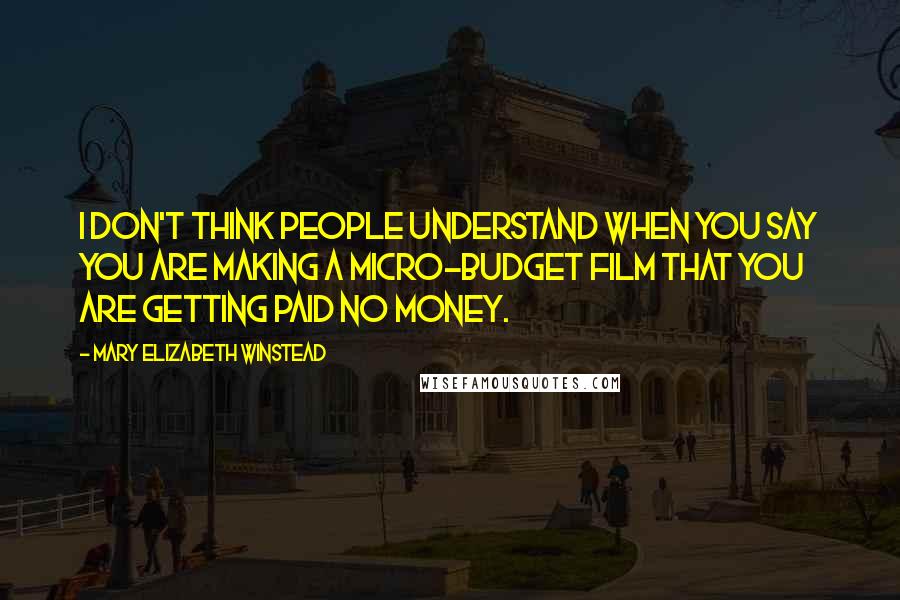 Mary Elizabeth Winstead Quotes: I don't think people understand when you say you are making a micro-budget film that you are getting paid no money.