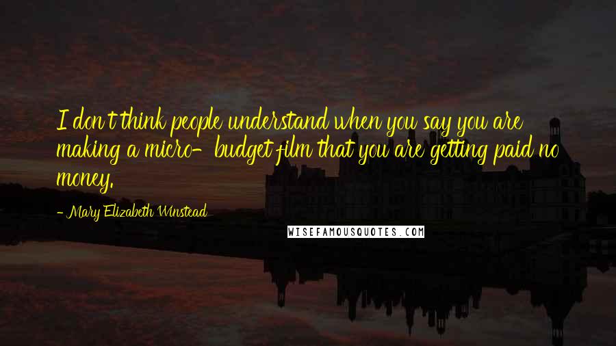 Mary Elizabeth Winstead Quotes: I don't think people understand when you say you are making a micro-budget film that you are getting paid no money.