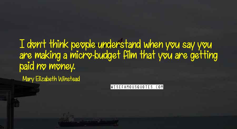 Mary Elizabeth Winstead Quotes: I don't think people understand when you say you are making a micro-budget film that you are getting paid no money.