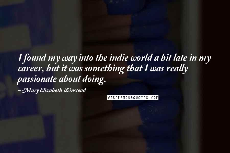 Mary Elizabeth Winstead Quotes: I found my way into the indie world a bit late in my career, but it was something that I was really passionate about doing.