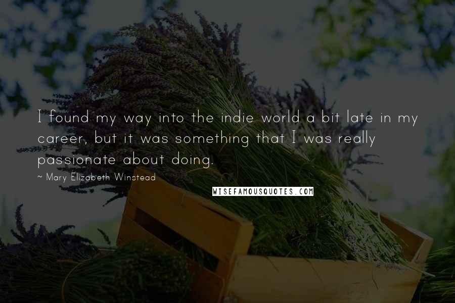 Mary Elizabeth Winstead Quotes: I found my way into the indie world a bit late in my career, but it was something that I was really passionate about doing.