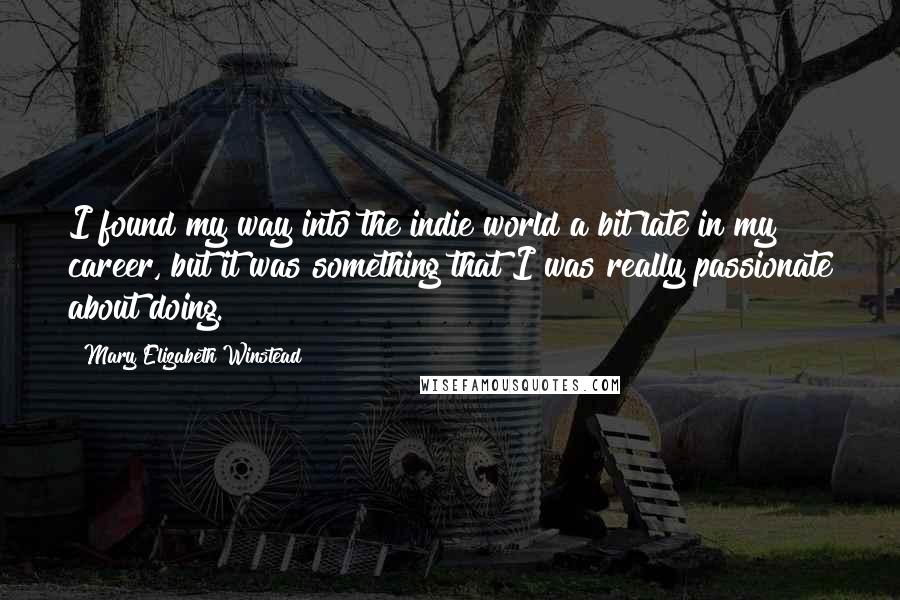 Mary Elizabeth Winstead Quotes: I found my way into the indie world a bit late in my career, but it was something that I was really passionate about doing.