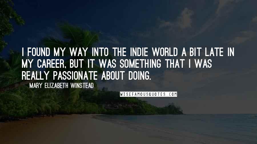 Mary Elizabeth Winstead Quotes: I found my way into the indie world a bit late in my career, but it was something that I was really passionate about doing.