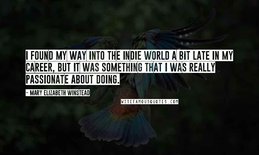 Mary Elizabeth Winstead Quotes: I found my way into the indie world a bit late in my career, but it was something that I was really passionate about doing.