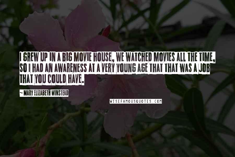 Mary Elizabeth Winstead Quotes: I grew up in a big movie house, we watched movies all the time, so I had an awareness at a very young age that that was a job that you could have.