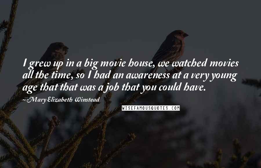 Mary Elizabeth Winstead Quotes: I grew up in a big movie house, we watched movies all the time, so I had an awareness at a very young age that that was a job that you could have.