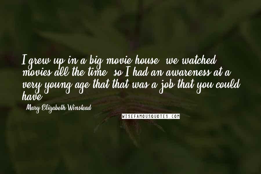Mary Elizabeth Winstead Quotes: I grew up in a big movie house, we watched movies all the time, so I had an awareness at a very young age that that was a job that you could have.