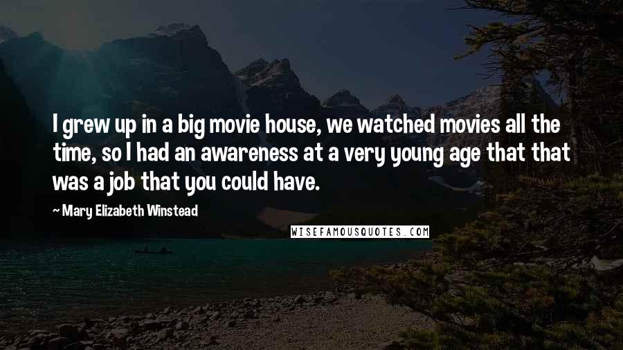 Mary Elizabeth Winstead Quotes: I grew up in a big movie house, we watched movies all the time, so I had an awareness at a very young age that that was a job that you could have.