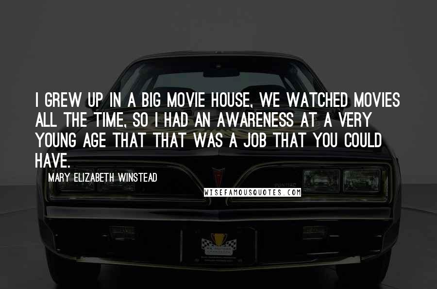 Mary Elizabeth Winstead Quotes: I grew up in a big movie house, we watched movies all the time, so I had an awareness at a very young age that that was a job that you could have.