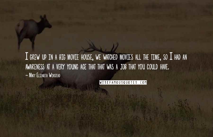 Mary Elizabeth Winstead Quotes: I grew up in a big movie house, we watched movies all the time, so I had an awareness at a very young age that that was a job that you could have.