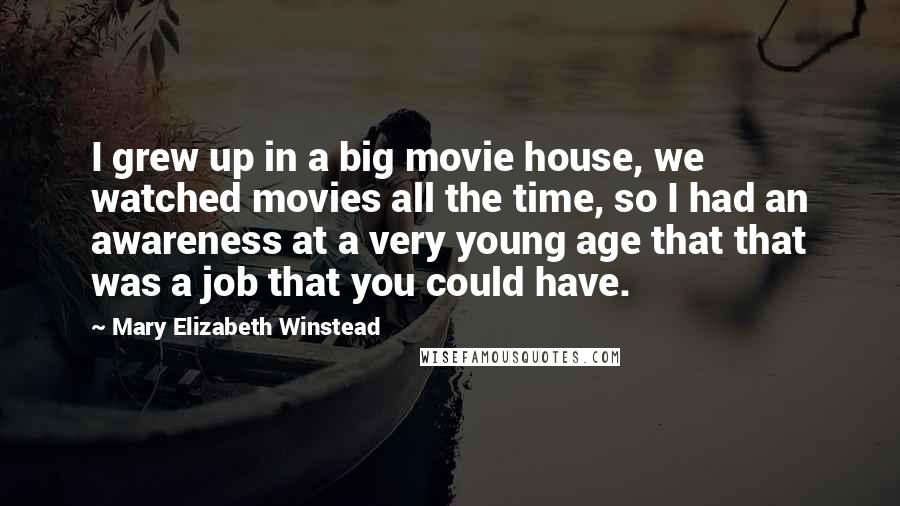 Mary Elizabeth Winstead Quotes: I grew up in a big movie house, we watched movies all the time, so I had an awareness at a very young age that that was a job that you could have.