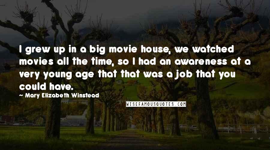 Mary Elizabeth Winstead Quotes: I grew up in a big movie house, we watched movies all the time, so I had an awareness at a very young age that that was a job that you could have.