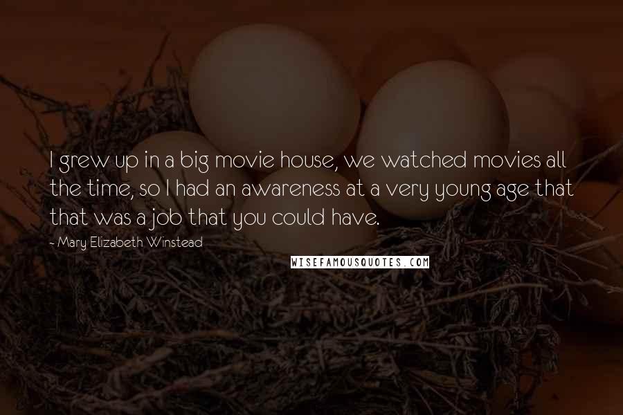 Mary Elizabeth Winstead Quotes: I grew up in a big movie house, we watched movies all the time, so I had an awareness at a very young age that that was a job that you could have.