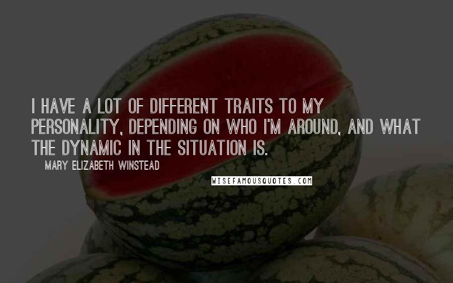 Mary Elizabeth Winstead Quotes: I have a lot of different traits to my personality, depending on who I'm around, and what the dynamic in the situation is.