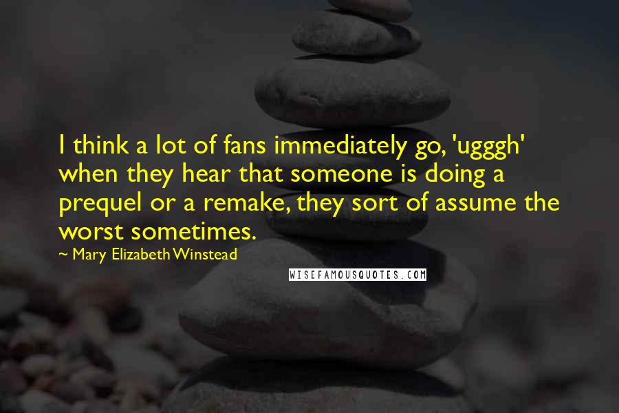 Mary Elizabeth Winstead Quotes: I think a lot of fans immediately go, 'ugggh' when they hear that someone is doing a prequel or a remake, they sort of assume the worst sometimes.