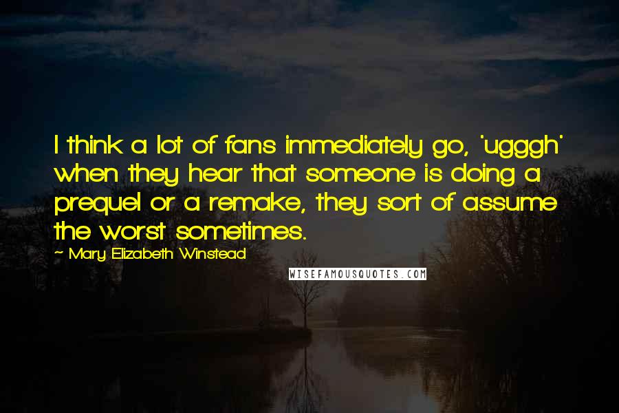 Mary Elizabeth Winstead Quotes: I think a lot of fans immediately go, 'ugggh' when they hear that someone is doing a prequel or a remake, they sort of assume the worst sometimes.