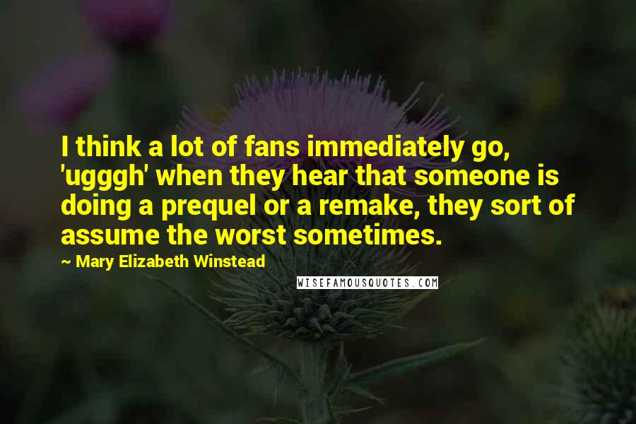Mary Elizabeth Winstead Quotes: I think a lot of fans immediately go, 'ugggh' when they hear that someone is doing a prequel or a remake, they sort of assume the worst sometimes.