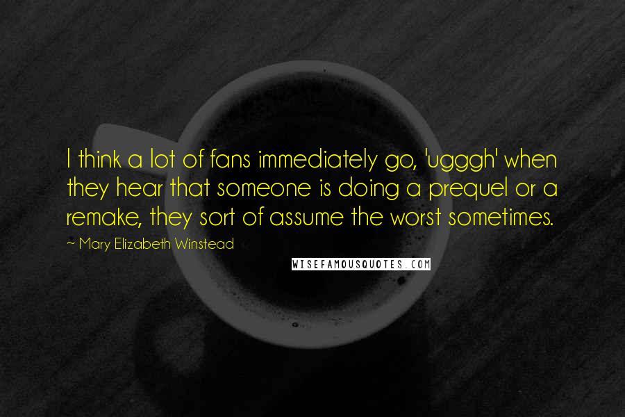 Mary Elizabeth Winstead Quotes: I think a lot of fans immediately go, 'ugggh' when they hear that someone is doing a prequel or a remake, they sort of assume the worst sometimes.