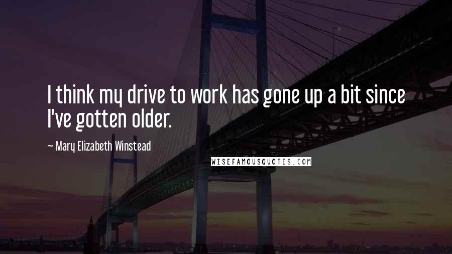 Mary Elizabeth Winstead Quotes: I think my drive to work has gone up a bit since I've gotten older.
