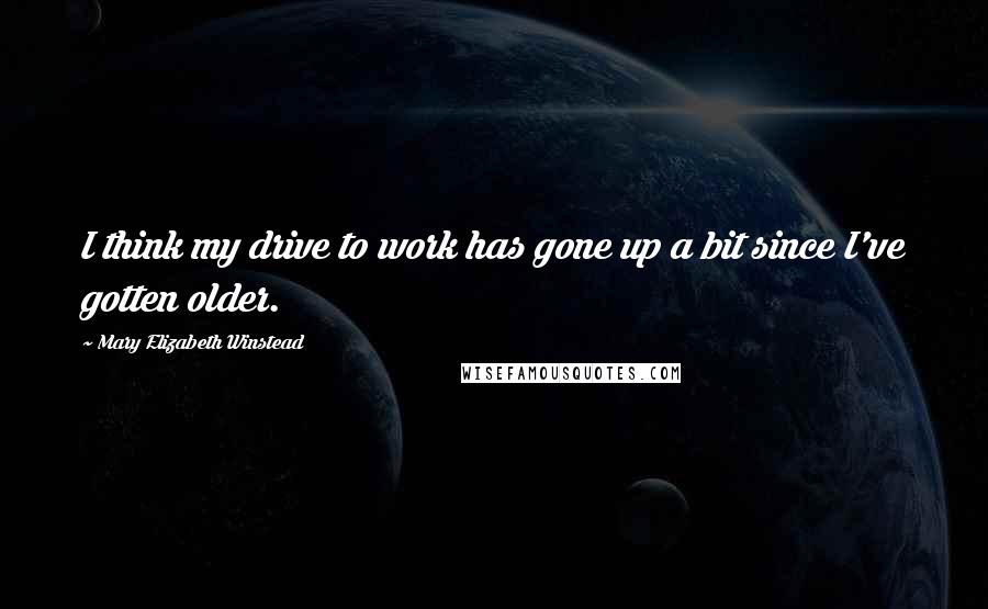 Mary Elizabeth Winstead Quotes: I think my drive to work has gone up a bit since I've gotten older.
