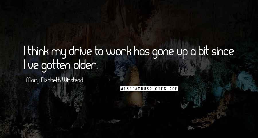 Mary Elizabeth Winstead Quotes: I think my drive to work has gone up a bit since I've gotten older.