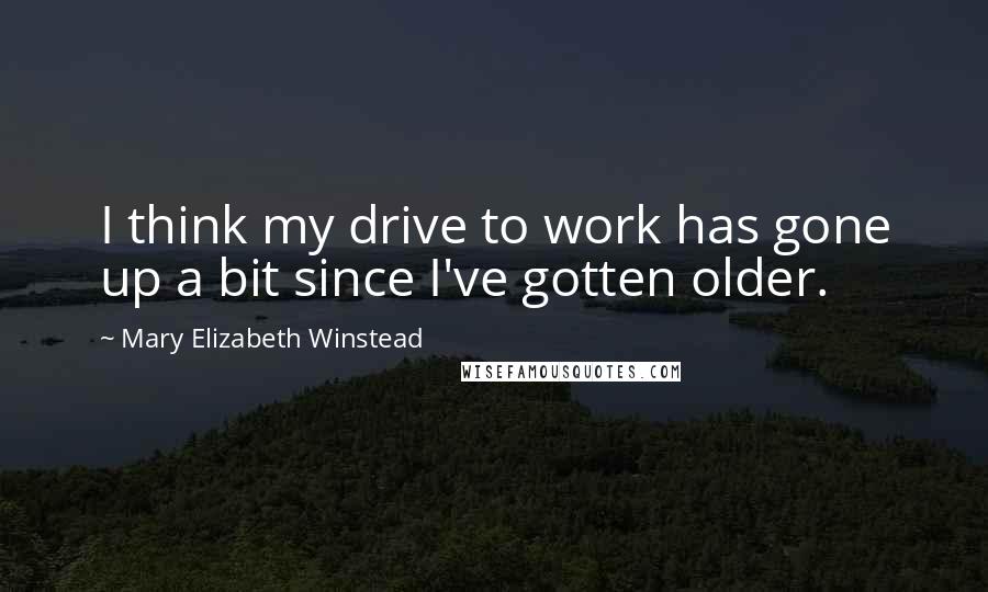 Mary Elizabeth Winstead Quotes: I think my drive to work has gone up a bit since I've gotten older.