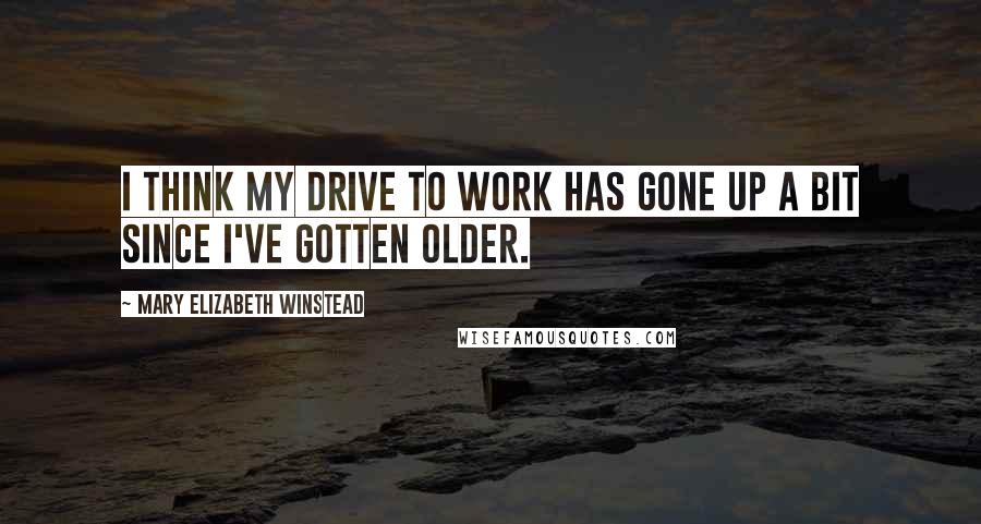 Mary Elizabeth Winstead Quotes: I think my drive to work has gone up a bit since I've gotten older.