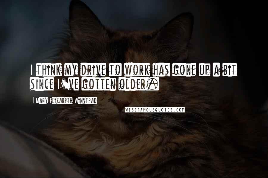 Mary Elizabeth Winstead Quotes: I think my drive to work has gone up a bit since I've gotten older.
