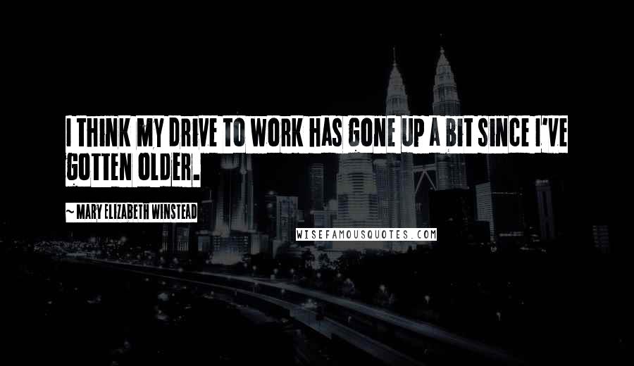 Mary Elizabeth Winstead Quotes: I think my drive to work has gone up a bit since I've gotten older.