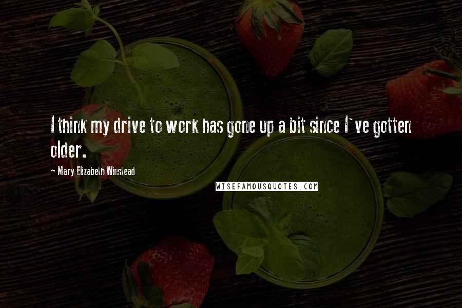Mary Elizabeth Winstead Quotes: I think my drive to work has gone up a bit since I've gotten older.