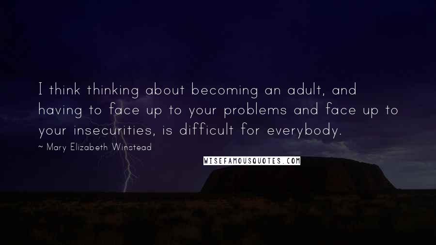 Mary Elizabeth Winstead Quotes: I think thinking about becoming an adult, and having to face up to your problems and face up to your insecurities, is difficult for everybody.