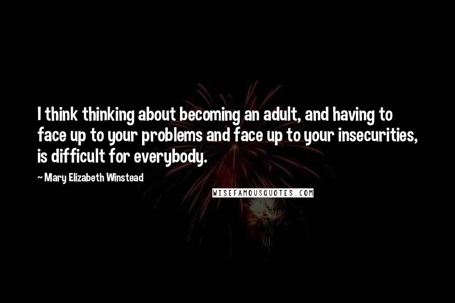 Mary Elizabeth Winstead Quotes: I think thinking about becoming an adult, and having to face up to your problems and face up to your insecurities, is difficult for everybody.