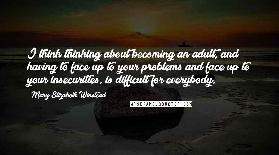 Mary Elizabeth Winstead Quotes: I think thinking about becoming an adult, and having to face up to your problems and face up to your insecurities, is difficult for everybody.