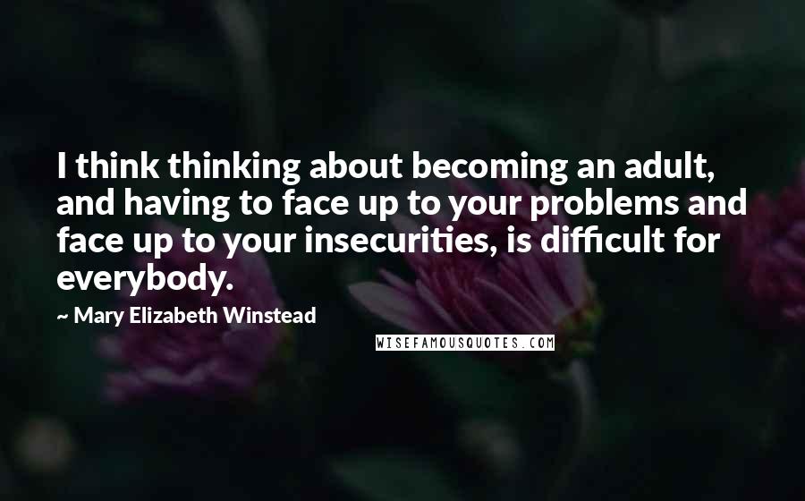 Mary Elizabeth Winstead Quotes: I think thinking about becoming an adult, and having to face up to your problems and face up to your insecurities, is difficult for everybody.