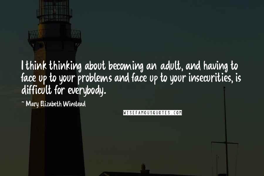 Mary Elizabeth Winstead Quotes: I think thinking about becoming an adult, and having to face up to your problems and face up to your insecurities, is difficult for everybody.