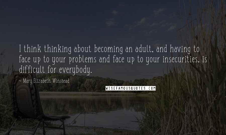 Mary Elizabeth Winstead Quotes: I think thinking about becoming an adult, and having to face up to your problems and face up to your insecurities, is difficult for everybody.