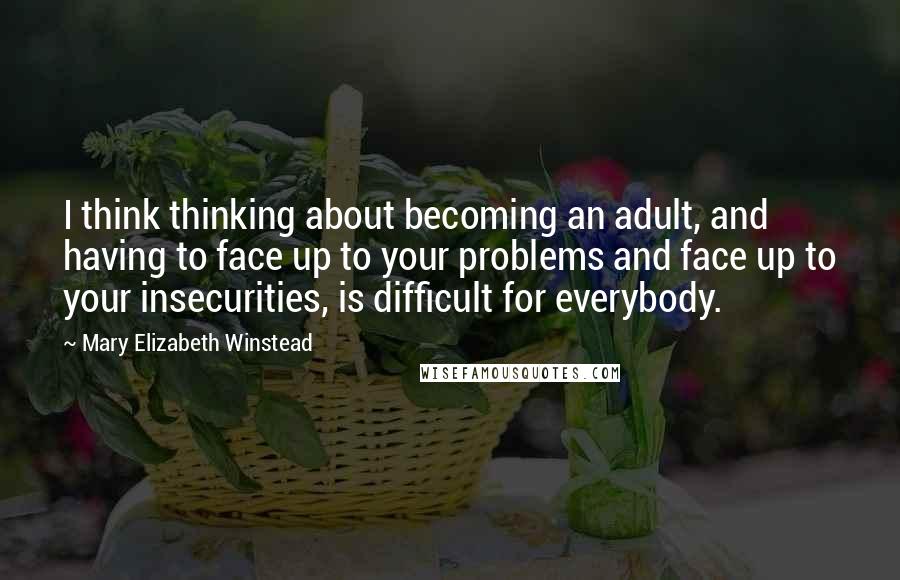 Mary Elizabeth Winstead Quotes: I think thinking about becoming an adult, and having to face up to your problems and face up to your insecurities, is difficult for everybody.