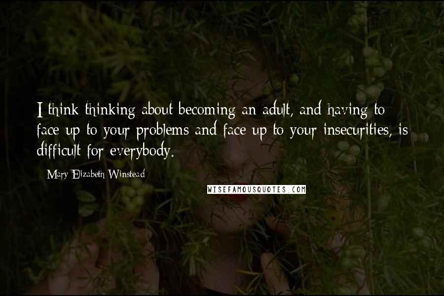 Mary Elizabeth Winstead Quotes: I think thinking about becoming an adult, and having to face up to your problems and face up to your insecurities, is difficult for everybody.