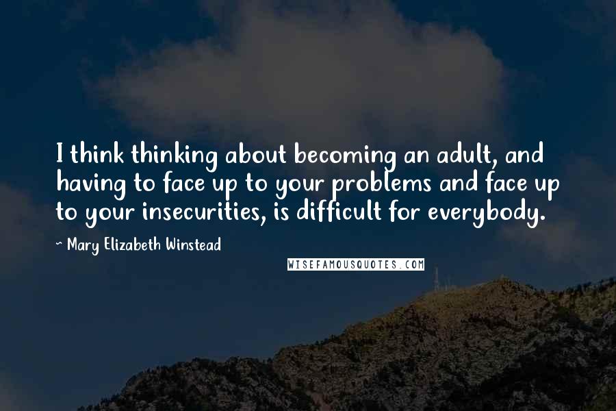 Mary Elizabeth Winstead Quotes: I think thinking about becoming an adult, and having to face up to your problems and face up to your insecurities, is difficult for everybody.