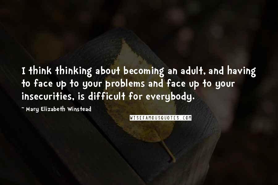 Mary Elizabeth Winstead Quotes: I think thinking about becoming an adult, and having to face up to your problems and face up to your insecurities, is difficult for everybody.